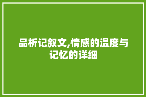 品析记叙文,情感的温度与记忆的详细