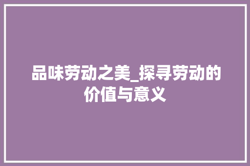 品味劳动之美_探寻劳动的价值与意义