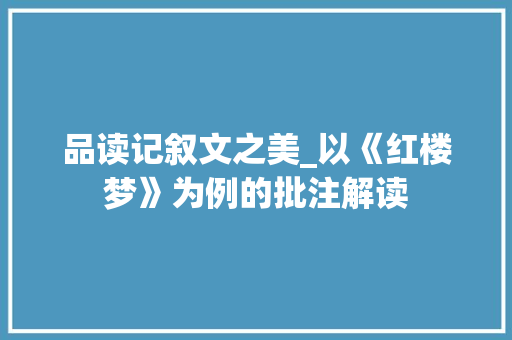 品读记叙文之美_以《红楼梦》为例的批注解读