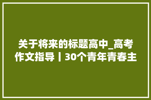 关于将来的标题高中_高考作文指导丨30个青年青春主题作文标题和分论点高考常考