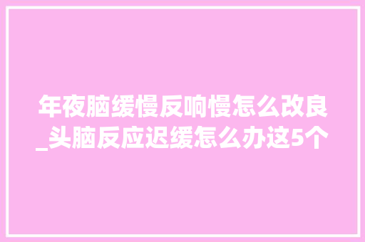 年夜脑缓慢反响慢怎么改良_头脑反应迟缓怎么办这5个小窍门要切记一般人我可不告诉他