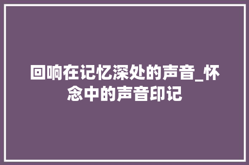 回响在记忆深处的声音_怀念中的声音印记