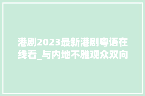 港剧2023最新港剧粤语在线看_与内地不雅观众双向奔赴细数TVB 2023年屡屡打造破圈新港剧