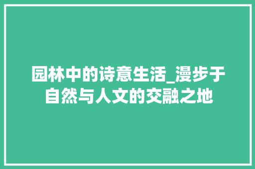 园林中的诗意生活_漫步于自然与人文的交融之地