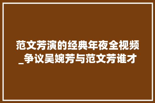 范文芳演的经典年夜全视频_争议吴婉芳与范文芳谁才是娱乐圈真正的不老女神