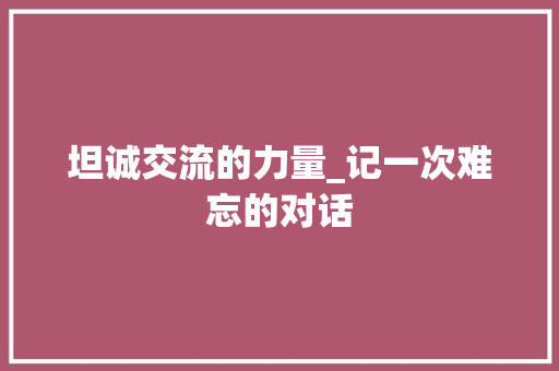 坦诚交流的力量_记一次难忘的对话