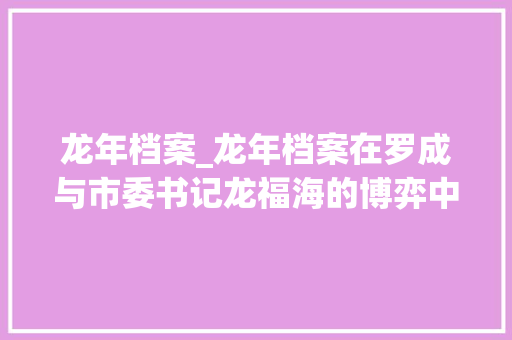 龙年档案_龙年档案在罗成与市委书记龙福海的博弈中省委夏书记支持谁 简历范文