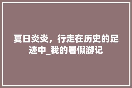 夏日炎炎，行走在历史的足迹中_我的暑假游记