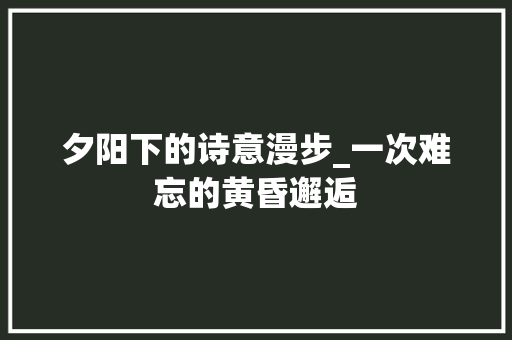 夕阳下的诗意漫步_一次难忘的黄昏邂逅