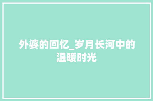 外婆的回忆_岁月长河中的温暖时光 求职信范文