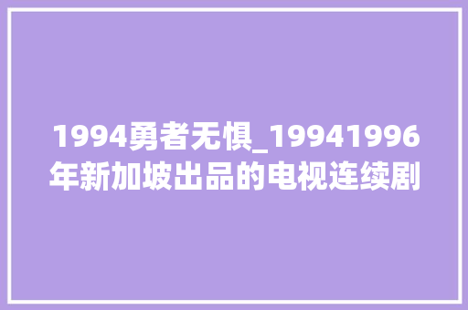 1994勇者无惧_19941996年新加坡出品的电视连续剧国内引进剧