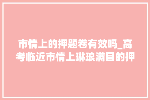 市情上的押题卷有效吗_高考临近市情上琳琅满目的押题卷靠谱吗值得信赖吗