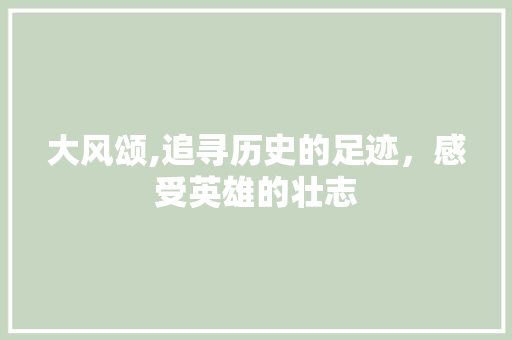 大风颂,追寻历史的足迹，感受英雄的壮志