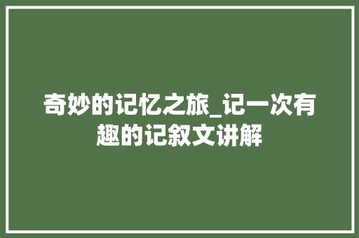 奇妙的记忆之旅_记一次有趣的记叙文讲解