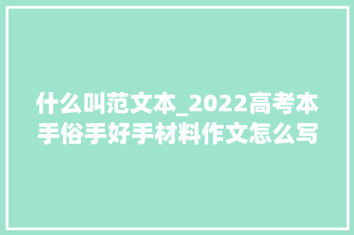 什么叫范文本_2022高考本手俗手好手材料作文怎么写师长教师给你分析写范文