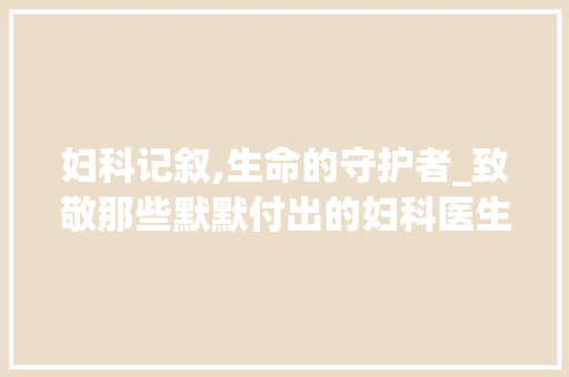 妇科记叙,生命的守护者_致敬那些默默付出的妇科医生