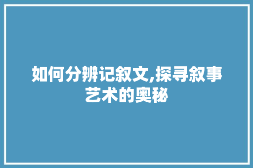 如何分辨记叙文,探寻叙事艺术的奥秘