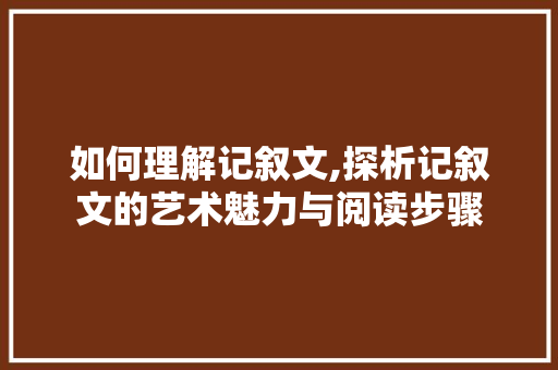 如何理解记叙文,探析记叙文的艺术魅力与阅读步骤