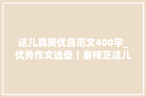 这儿真美优良范文400字_优秀作文选登｜秦梓正这儿真美