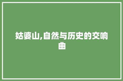 姑婆山,自然与历史的交响曲 综述范文