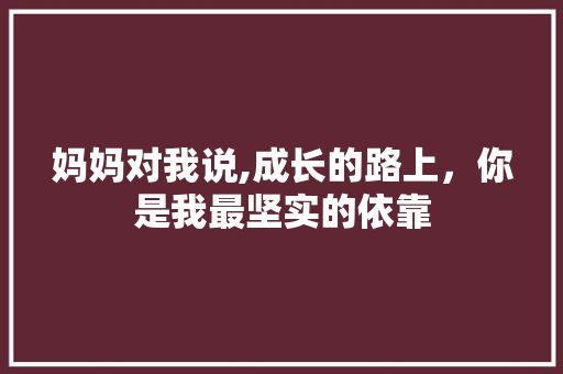 妈妈对我说,成长的路上，你是我最坚实的依靠