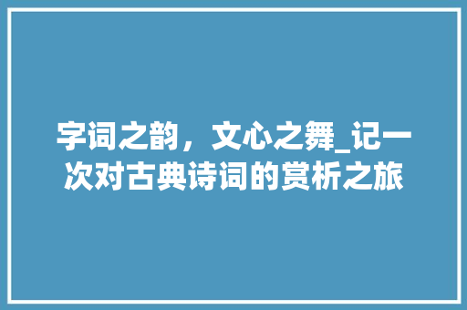 字词之韵，文心之舞_记一次对古典诗词的赏析之旅