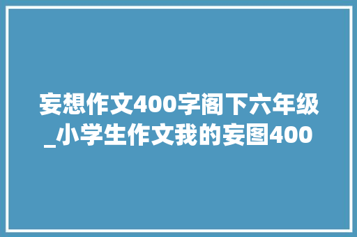 妄想作文400字阁下六年级_小学生作文我的妄图400字旁边