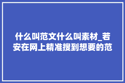 什么叫范文什么叫素材_若安在网上精准搜到想要的范文和素材