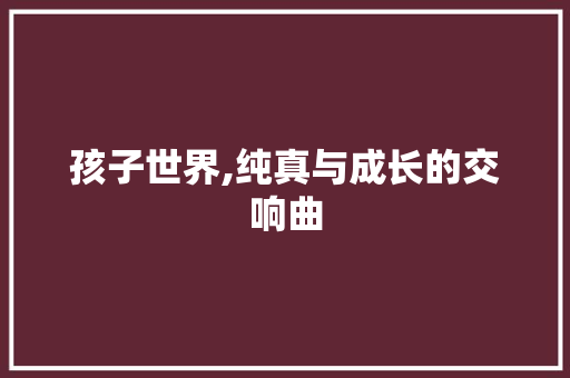 孩子世界,纯真与成长的交响曲