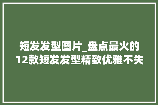 短发发型图片_盘点最火的12款短发发型精致优雅不失落时尚清爽干练时髦又减龄