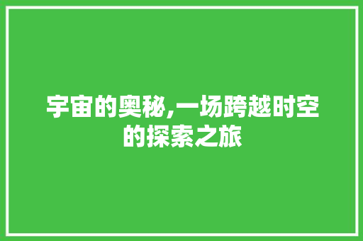 宇宙的奥秘,一场跨越时空的探索之旅