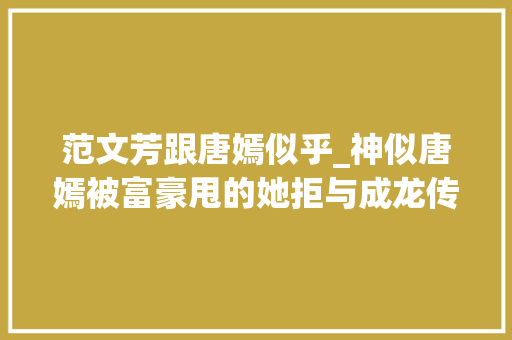 范文芳跟唐嫣似乎_神似唐嫣被富豪甩的她拒与成龙传绯闻最终被酒驾男俘获