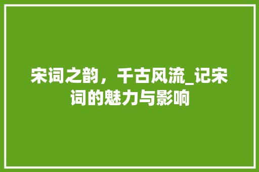 宋词之韵，千古风流_记宋词的魅力与影响