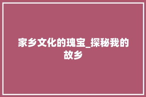 家乡文化的瑰宝_探秘我的故乡