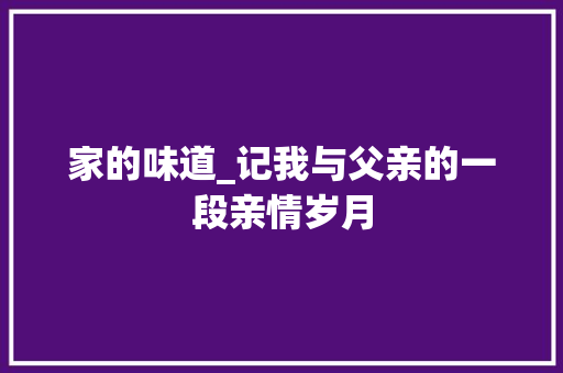 家的味道_记我与父亲的一段亲情岁月