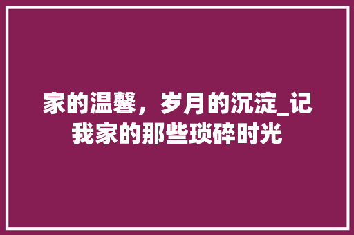 家的温馨，岁月的沉淀_记我家的那些琐碎时光