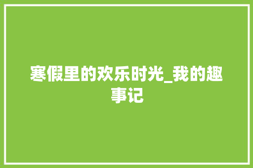 寒假里的欢乐时光_我的趣事记