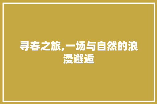 寻春之旅,一场与自然的浪漫邂逅