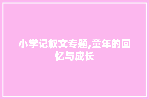 小学记叙文专题,童年的回忆与成长