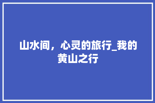 山水间，心灵的旅行_我的黄山之行