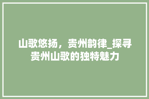 山歌悠扬，贵州韵律_探寻贵州山歌的独特魅力