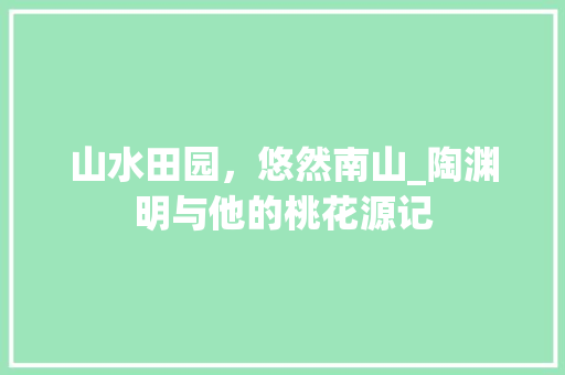 山水田园，悠然南山_陶渊明与他的桃花源记