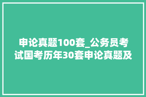 申论真题100套_公务员考试国考历年30套申论真题及谜底范文考前必看