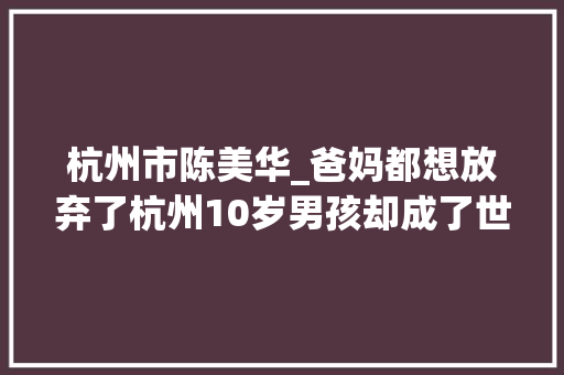 杭州市陈美华_爸妈都想放弃了杭州10岁男孩却成了世界冠军他的话让大年夜人都汗颜