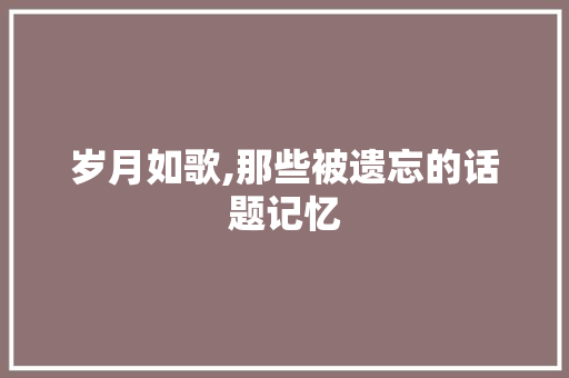 岁月如歌,那些被遗忘的话题记忆