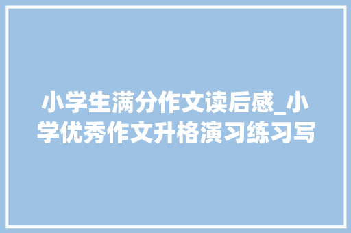 小学生满分作文读后感_小学优秀作文升格演习练习写一篇读后感