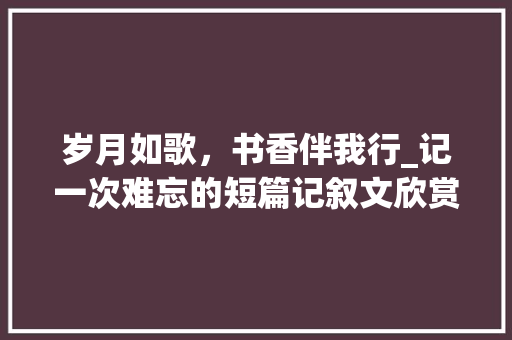 岁月如歌，书香伴我行_记一次难忘的短篇记叙文欣赏 申请书范文