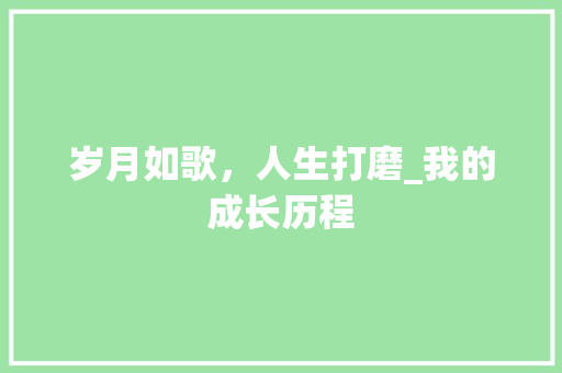 岁月如歌，人生打磨_我的成长历程 学术范文