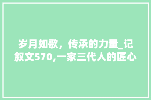 岁月如歌，传承的力量_记叙文570,一家三代人的匠心独运