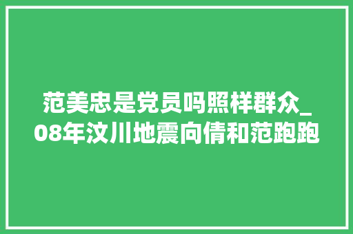 范美忠是党员吗照样群众_08年汶川地震向倩和范跑跑都是师长教师谁让我们泪目和致敬